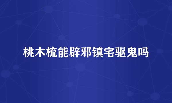 桃木梳能辟邪镇宅驱鬼吗