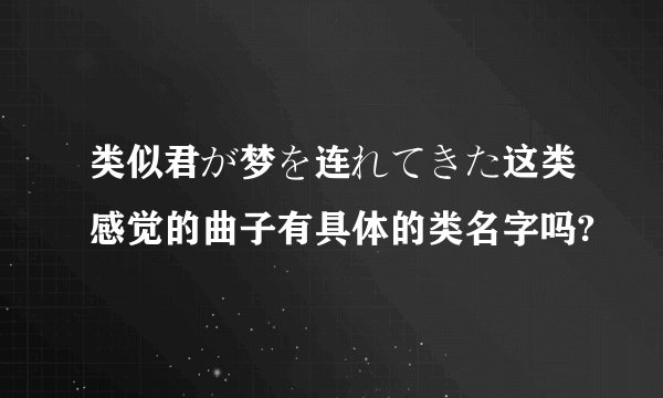 类似君が梦を连れてきた这类感觉的曲子有具体的类名字吗?