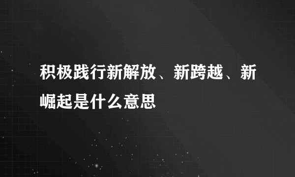 积极践行新解放、新跨越、新崛起是什么意思