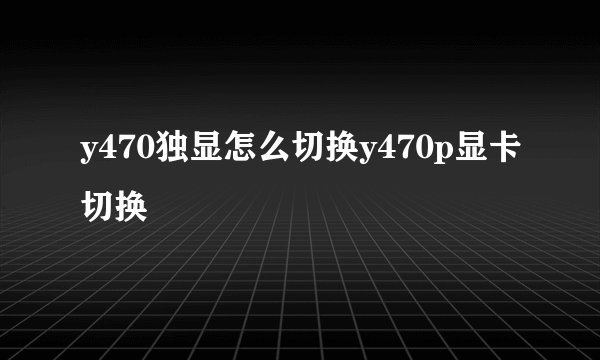 y470独显怎么切换y470p显卡切换