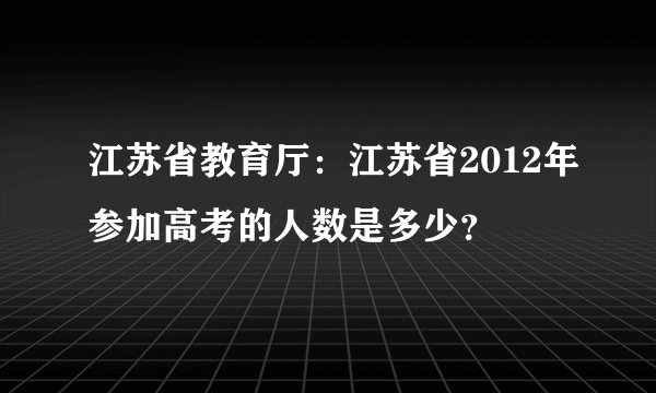 江苏省教育厅：江苏省2012年参加高考的人数是多少？