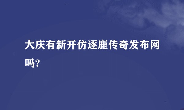 大庆有新开仿逐鹿传奇发布网吗?