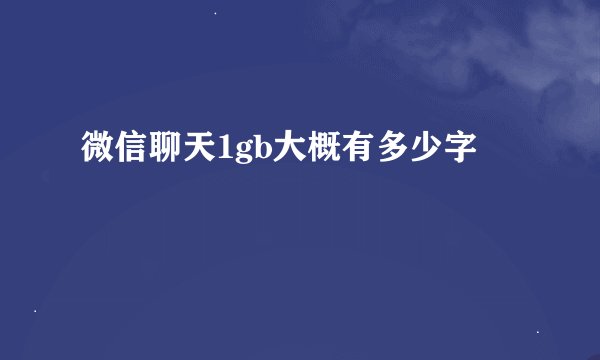 微信聊天1gb大概有多少字