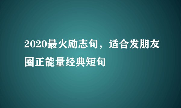 2020最火励志句，适合发朋友圈正能量经典短句