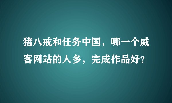 猪八戒和任务中国，哪一个威客网站的人多，完成作品好？