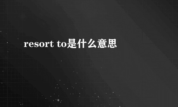 resort to是什么意思
