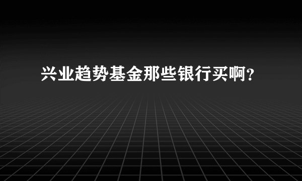 兴业趋势基金那些银行买啊？