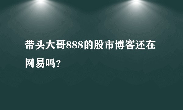 带头大哥888的股市博客还在网易吗?