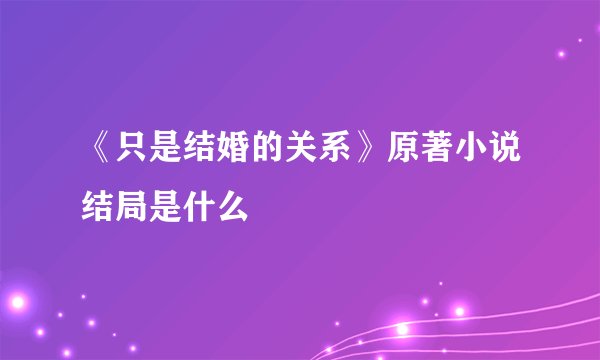 《只是结婚的关系》原著小说结局是什么