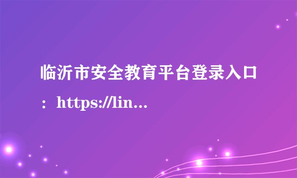 临沂市安全教育平台登录入口：https://linyi.xueanquan.com/