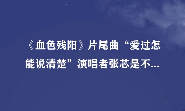《血色残阳》片尾曲“爱过怎能说清楚”演唱者张芯是不是星光大道年度比赛的季军？