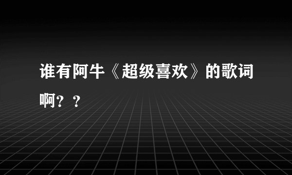 谁有阿牛《超级喜欢》的歌词啊？？