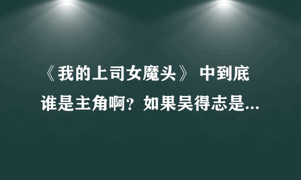 《我的上司女魔头》 中到底谁是主角啊？如果吴得志是主角的话，那苏庚是谁？