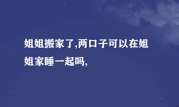 姐姐搬家了,两口子可以在姐姐家睡一起吗,