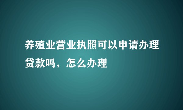 养殖业营业执照可以申请办理贷款吗，怎么办理