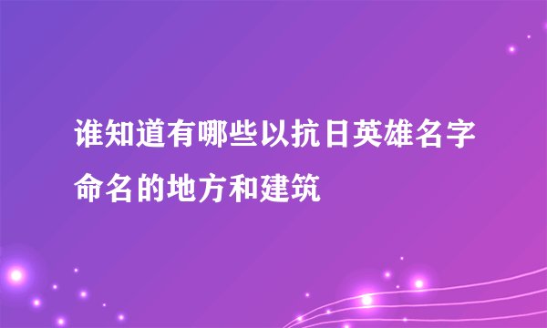 谁知道有哪些以抗日英雄名字命名的地方和建筑