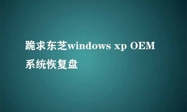 跪求东芝windows xp OEM系统恢复盘