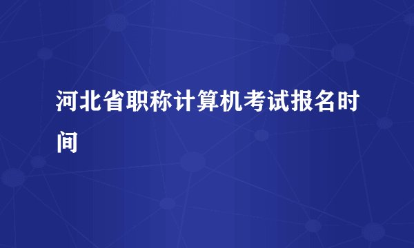 河北省职称计算机考试报名时间