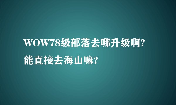 WOW78级部落去哪升级啊?能直接去海山嘛?