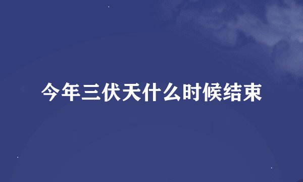 今年三伏天什么时候结束