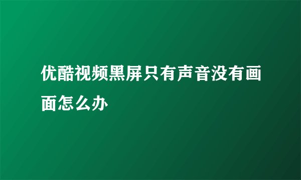 优酷视频黑屏只有声音没有画面怎么办