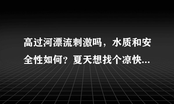 高过河漂流刺激吗,水质和安全性如何?夏天想找个凉快又能玩水的地方,朋友推荐了这里。