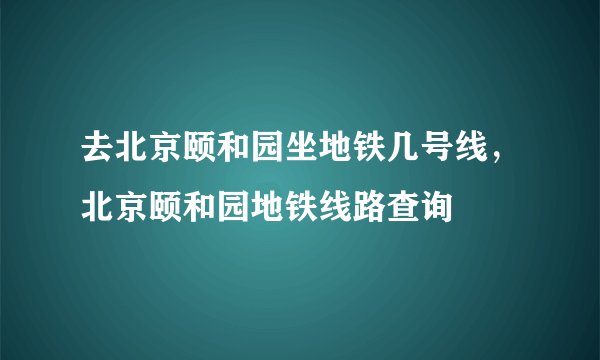去北京颐和园坐地铁几号线，北京颐和园地铁线路查询