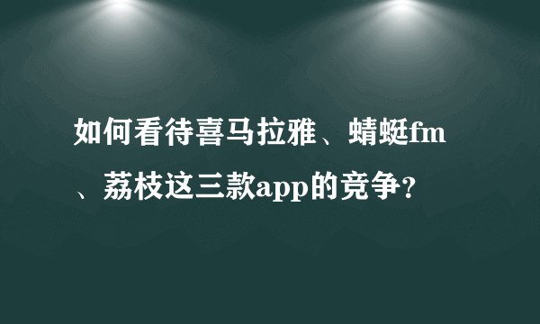 如何看待喜马拉雅、蜻蜓fm、荔枝这三款app的竞争？