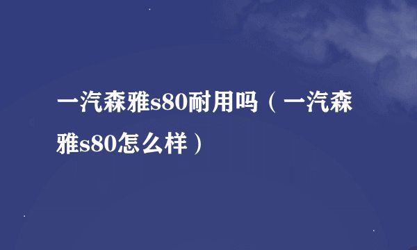 一汽森雅s80耐用吗（一汽森雅s80怎么样）
