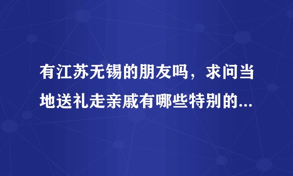 有江苏无锡的朋友吗，求问当地送礼走亲戚有哪些特别的习俗和称谓要注意？