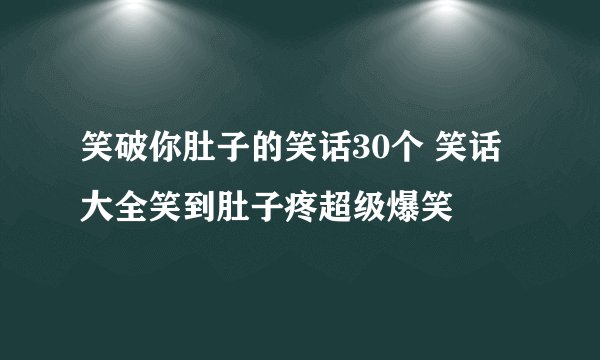 笑破你肚子的笑话30个 笑话大全笑到肚子疼超级爆笑