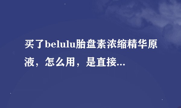 买了belulu胎盘素浓缩精华原液，怎么用，是直接用还是加到水乳里面？