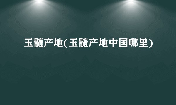 玉髓产地(玉髓产地中国哪里)
