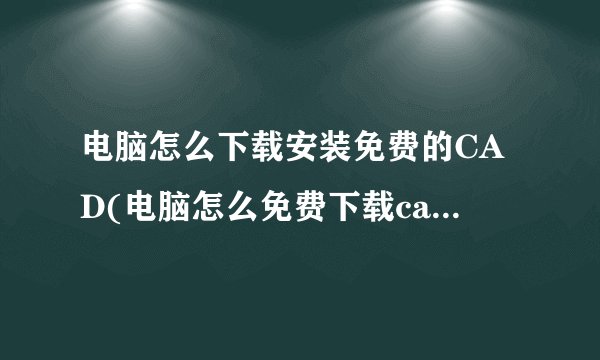 电脑怎么下载安装免费的CAD(电脑怎么免费下载cad软件)