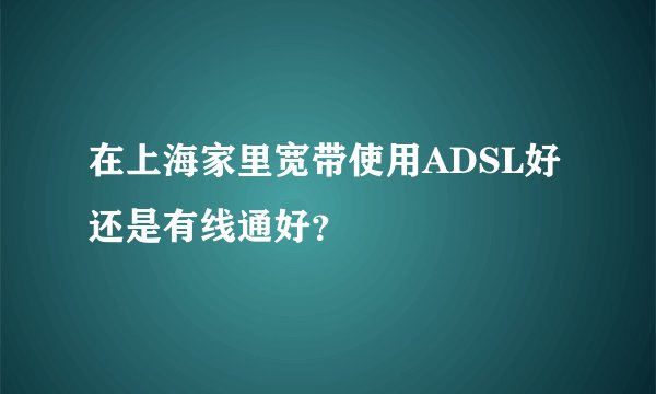 在上海家里宽带使用ADSL好还是有线通好?