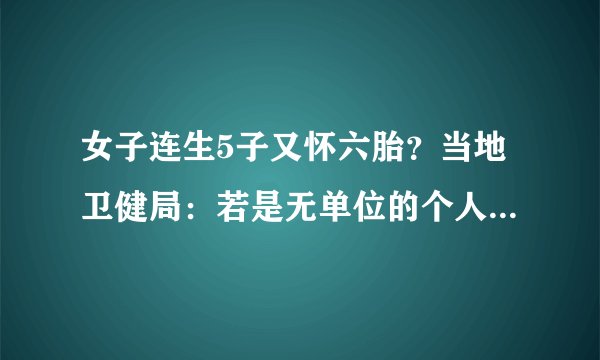 女子连生5子又怀六胎?当地卫健局:若是无单位的个人,暂无处罚
