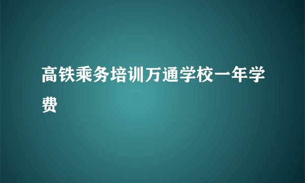 高铁乘务培训万通学校一年学费