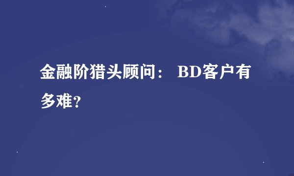 金融阶猎头顾问： BD客户有多难？