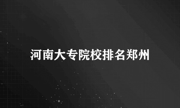 河南大专院校排名郑州