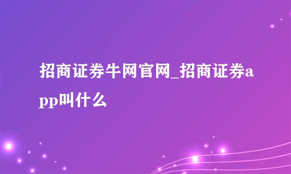 招商证券牛网官网_招商证券app叫什么