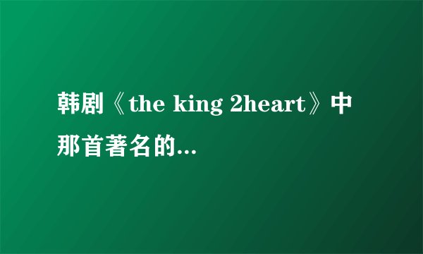 韩剧《the king 2heart》中那首著名的曲子叫什么，应该是世界名曲，就是那个反面人物总听的那首？？