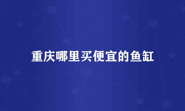重庆哪里买便宜的鱼缸