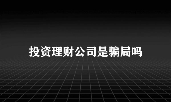 投资理财公司是骗局吗