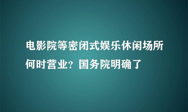 电影院等密闭式娱乐休闲场所何时营业？国务院明确了