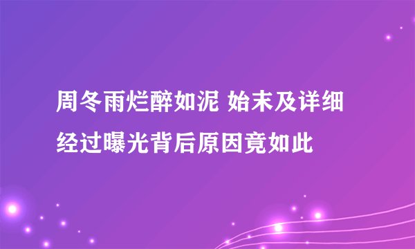 周冬雨烂醉如泥 始末及详细经过曝光背后原因竟如此