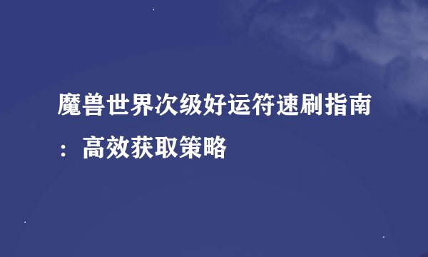 魔兽世界次级好运符速刷指南：高效获取策略