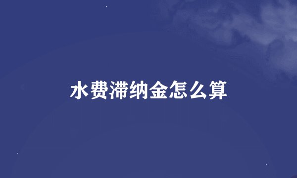 水费滞纳金怎么算