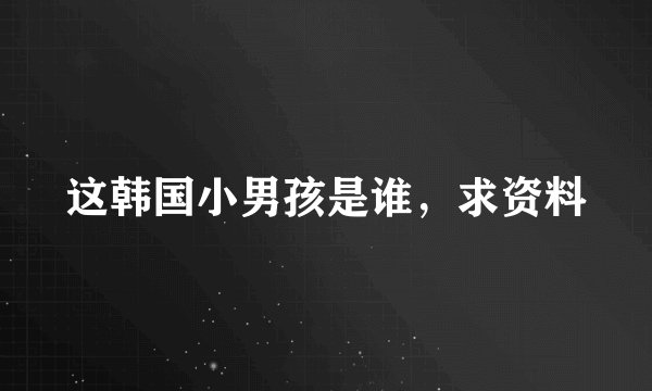 这韩国小男孩是谁，求资料