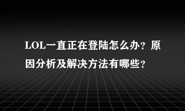 LOL一直正在登陆怎么办？原因分析及解决方法有哪些？