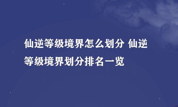 仙逆等级境界怎么划分 仙逆等级境界划分排名一览